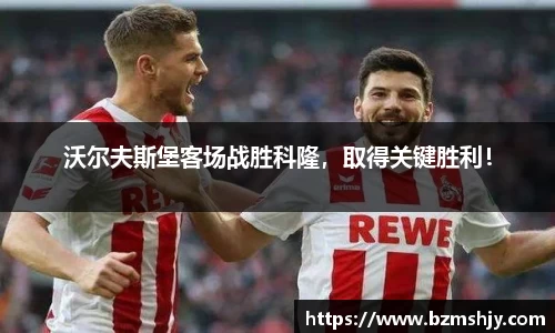 沃尔夫斯堡客场战胜科隆，取得关键胜利！