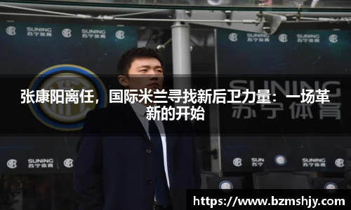 张康阳离任，国际米兰寻找新后卫力量：一场革新的开始
