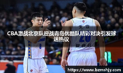 CBA激战北京队迎战青岛优酷队精彩对决引发球迷热议