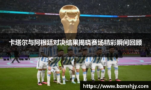 卡塔尔与阿根廷对决结果揭晓赛场精彩瞬间回顾