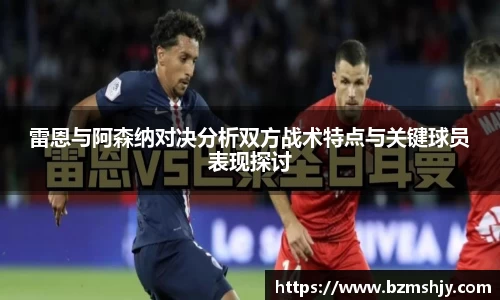 雷恩与阿森纳对决分析双方战术特点与关键球员表现探讨
