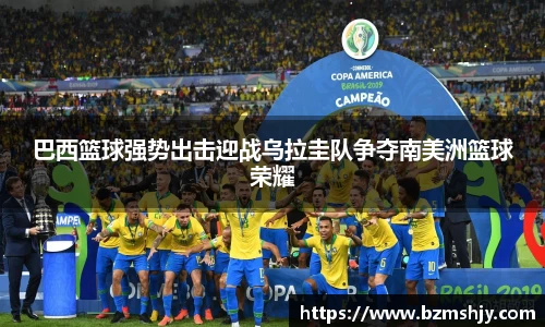 巴西篮球强势出击迎战乌拉圭队争夺南美洲篮球荣耀